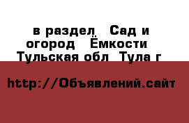  в раздел : Сад и огород » Ёмкости . Тульская обл.,Тула г.